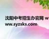 沈阳中考招生办官网 www.syzsks.com