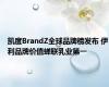 凯度BrandZ全球品牌榜发布 伊利品牌价值蝉联乳业第一