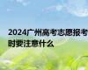 2024广州高考志愿报考时要注意什么