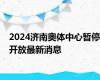 2024济南奥体中心暂停开放最新消息