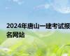 2024年唐山一建考试报名网站