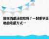 隔夜西瓜还能吃吗？一起来学正确的吃瓜方式→