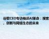 谷歌CEO专访畅谈AI革命：搜索、创新与网络生态的未来