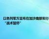 以色列军方宣布在加沙南部实行“战术暂停”