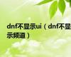 dnf不显示ui（dnf不显示频道）