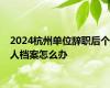 2024杭州单位辞职后个人档案怎么办