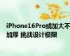 iPhone16Pro或加大不加厚 挑战设计极限