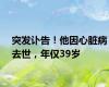 突发讣告！他因心脏病去世，年仅39岁