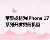 苹果或将为iPhone 17系列开发更薄机型