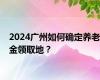 2024广州如何确定养老金领取地？