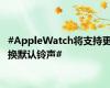 #AppleWatch将支持更换默认铃声#