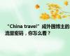 “China travel”成外国博主的流量密码，你怎么看？