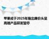 苹果或于2025年推出廉价头显 高端产品研发暂停