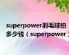 superpower羽毛球拍多少钱（superpower）