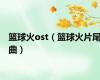 篮球火ost（篮球火片尾曲）