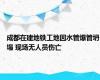 成都在建地铁工地因水管爆管坍塌 现场无人员伤亡