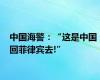 中国海警：“这是中国 回菲律宾去!”