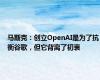 马斯克：创立OpenAI是为了抗衡谷歌，但它背离了初衷