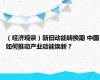 （经济观察）新旧动能转换期 中国如何推动产业动能焕新？