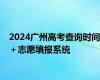 2024广州高考查询时间＋志愿填报系统