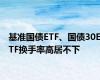 基准国债ETF、国债30ETF换手率高居不下