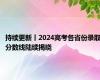 持续更新丨2024高考各省份录取分数线陆续揭晓