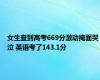 女生查到高考669分激动掩面哭泣 英语考了143.1分