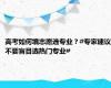 高考如何填志愿选专业？#专家建议不要盲目选热门专业#