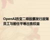 OpenAI改变二级股票发行政策 员工与前任平等出售权益