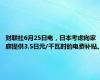 财联社6月25日电，日本考虑向家庭提供3.5日元/千瓦时的电费补贴。