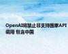 OpenAI将禁止非支持国家API调用 包含中国