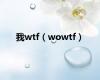 我wtf（wowtf）