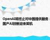 OpenAI将终止对中国提供服务：国产AI创新迎来契机