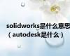 solidworks是什么意思（autodesk是什么）