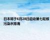 日本将于6月28日启动第七轮核污染水排海