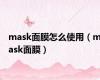 mask面膜怎么使用（mask面膜）