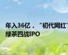 年入36亿，“初代网红”绿茶四战IPO