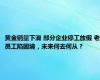 黄金销量下滑 部分企业停工放假 老员工陷困境，未来何去何从？