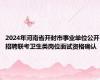 2024年河南省开封市事业单位公开招聘联考卫生类岗位面试资格确认