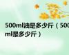 500ml油是多少斤（500ml是多少斤）