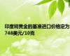 印度将黄金的基准进口价格定为748美元/10克