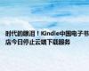 时代的眼泪！Kindle中国电子书店今日停止云端下载服务