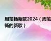 周笔畅新歌2024（周笔畅的新歌）