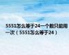 5551怎么等于24一个数只能用一次（5551怎么等于24）