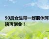 90后女生带一群退休阿姨再创业！