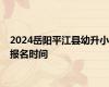 2024岳阳平江县幼升小报名时间