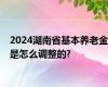 2024湖南省基本养老金是怎么调整的?