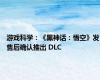 游戏科学：《黑神话：悟空》发售后确认推出 DLC