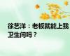 徐艺洋：老板就能上我卫生间吗？