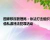 国家移民管理局：依法打击组织偷私渡违法犯罪活动